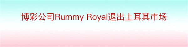博彩公司Rummy Royal退出土耳其市场