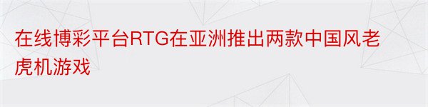 在线博彩平台RTG在亚洲推出两款中国风老虎机游戏