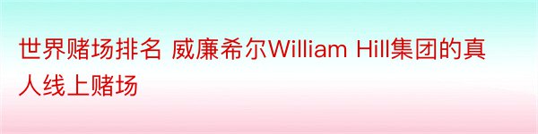 世界赌场排名 威廉希尔William Hill集团的真人线上赌场