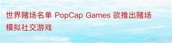 世界赌场名单 PopCap Games 欲推出赌场模拟社交游戏