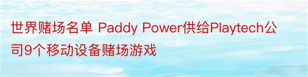 世界赌场名单 Paddy Power供给Playtech公司9个移动设备赌场游戏