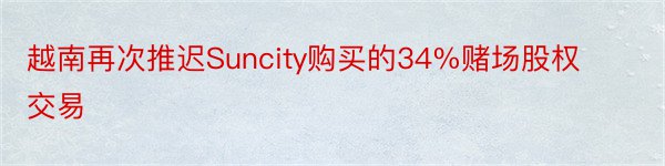 越南再次推迟Suncity购买的34%赌场股权交易