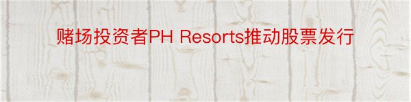 赌场投资者PH Resorts推动股票发行