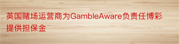 英国赌场运营商为GambleAware负责任博彩提供担保金