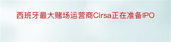 西班牙最大赌场运营商Cirsa正在准备IPO