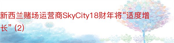 新西兰赌场运营商SkyCity18财年将“适度增长” (2)