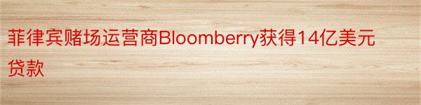 菲律宾赌场运营商Bloomberry获得14亿美元贷款