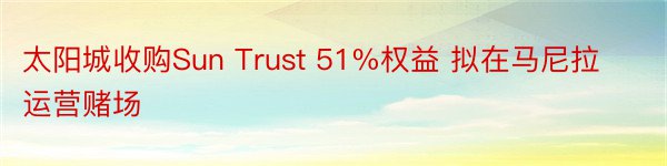 太阳城收购Sun Trust 51%权益 拟在马尼拉运营赌场