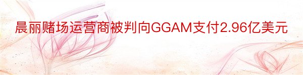 晨丽赌场运营商被判向GGAM支付2.96亿美元
