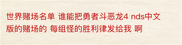 世界赌场名单 谁能把勇者斗恶龙4 nds中文版的赌场的 每组怪的胜利律发给我 啊