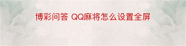 博彩问答 QQ麻将怎么设置全屏