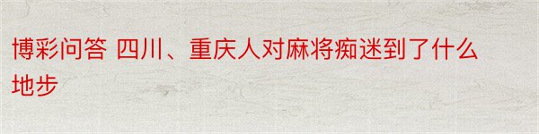 博彩问答 四川、重庆人对麻将痴迷到了什么地步
