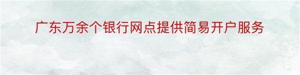 广东万余个银行网点提供简易开户服务