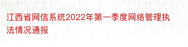 江西省网信系统2022年第一季度网络管理执法情况通报