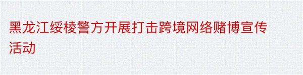 黑龙江绥棱警方开展打击跨境网络赌博宣传活动