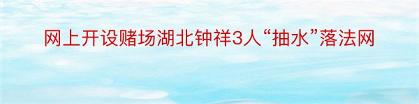 网上开设赌场湖北钟祥3人“抽水”落法网