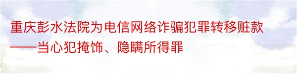 重庆彭水法院为电信网络诈骗犯罪转移赃款——当心犯掩饰、隐瞒所得罪