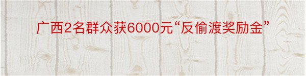 广西2名群众获6000元“反偷渡奖励金”