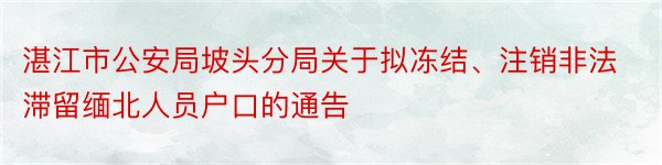 湛江市公安局坡头分局关于拟冻结、注销非法滞留缅北人员户口的通告