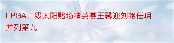 LPGA二级太阳赌场精英赛王馨迎刘艳任玥并列第九