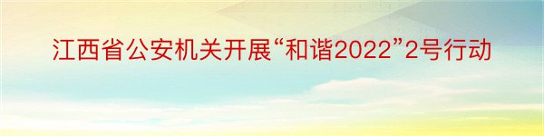 江西省公安机关开展“和谐2022”2号行动