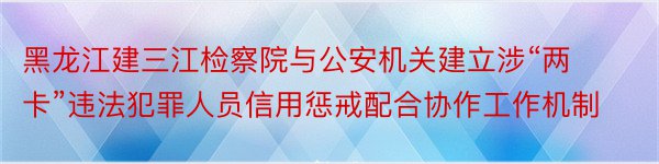 黑龙江建三江检察院与公安机关建立涉“两卡”违法犯罪人员信用惩戒配合协作工作机制