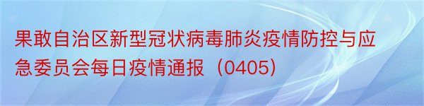 果敢自治区新型冠状病毒肺炎疫情防控与应急委员会每日疫情通报（0405）