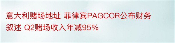 意大利赌场地址 菲律宾PAGCOR公布财务叙述 Q2赌场收入年减95%
