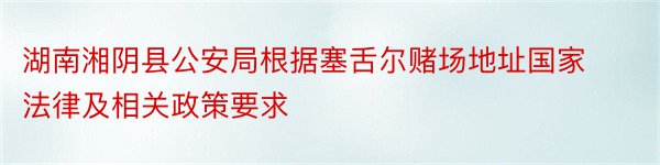 湖南湘阴县公安局根据塞舌尔赌场地址国家法律及相关政策要求