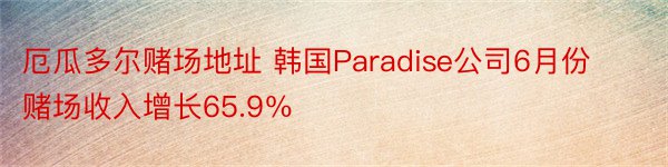 厄瓜多尔赌场地址 韩国Paradise公司6月份赌场收入增长65.9％