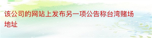 该公司的网站上发布另一项公告称台湾赌场地址