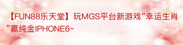 【FUN88乐天堂】玩MGS平台新游戏“幸运生肖”赢纯金IPHONE6~