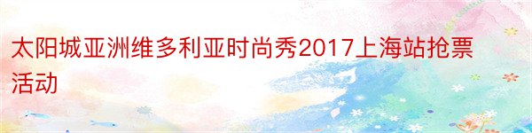 太阳城亚洲维多利亚时尚秀2017上海站抢票活动