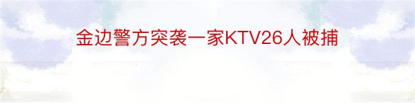 金边警方突袭一家KTV26人被捕
