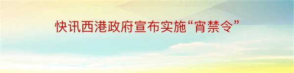 快讯西港政府宣布实施“宵禁令”