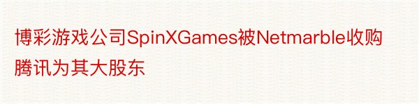 博彩游戏公司SpinXGames被Netmarble收购腾讯为其大股东