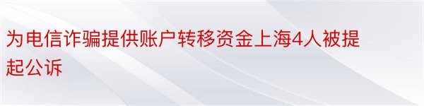 为电信诈骗提供账户转移资金上海4人被提起公诉