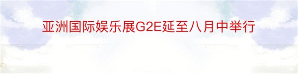 亚洲国际娱乐展G2E延至八月中举行