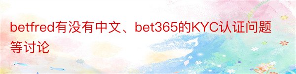 betfred有没有中文、bet365的KYC认证问题等讨论