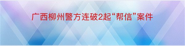 广西柳州警方连破2起“帮信”案件