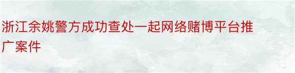 浙江余姚警方成功查处一起网络赌博平台推广案件